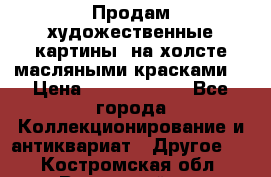 Продам художественные картины  на холсте масляными красками. › Цена ­ 8000-25000 - Все города Коллекционирование и антиквариат » Другое   . Костромская обл.,Вохомский р-н